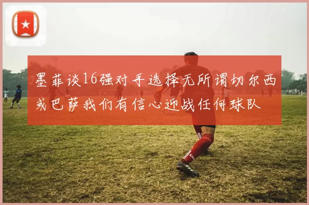 墨菲谈16强对手选择无所谓切尔西或巴萨我们有信心迎战任何球队