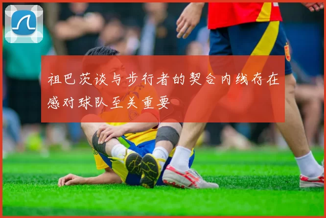 祖巴茨谈与步行者的契合内线存在感对球队至关重要