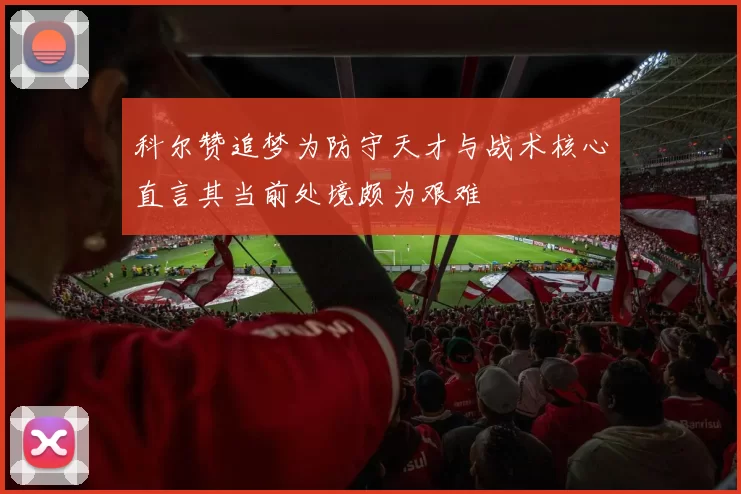 科尔赞追梦为防守天才与战术核心直言其当前处境颇为艰难