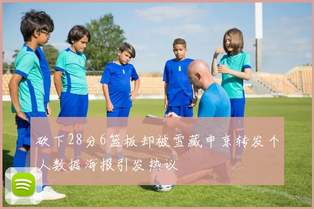 砍下28分6篮板却被雪藏申京转发个人数据海报引发热议