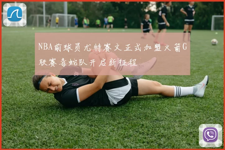 NBA前球员尤特赛文正式加盟火箭G联赛毒蛇队开启新征程