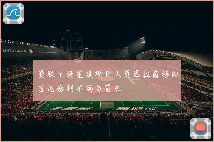 曼联主场重建项目人员因拉爵移民言论感到不满与冒犯