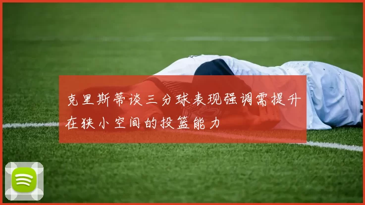 克里斯蒂谈三分球表现强调需提升在狭小空间的投篮能力