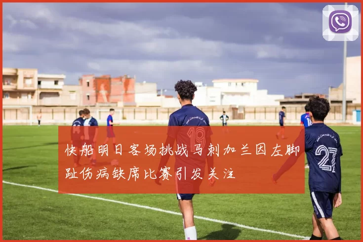 快船明日客场挑战马刺加兰因左脚趾伤病缺席比赛引发关注
