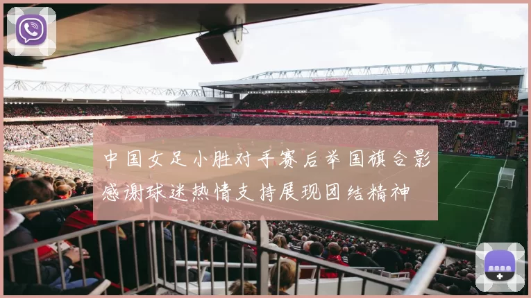 中国女足小胜对手赛后举国旗合影感谢球迷热情支持展现团结精神