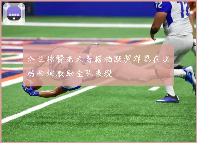 加兰称赞老大哥搭档默契邓恩在攻防两端激励全队表现