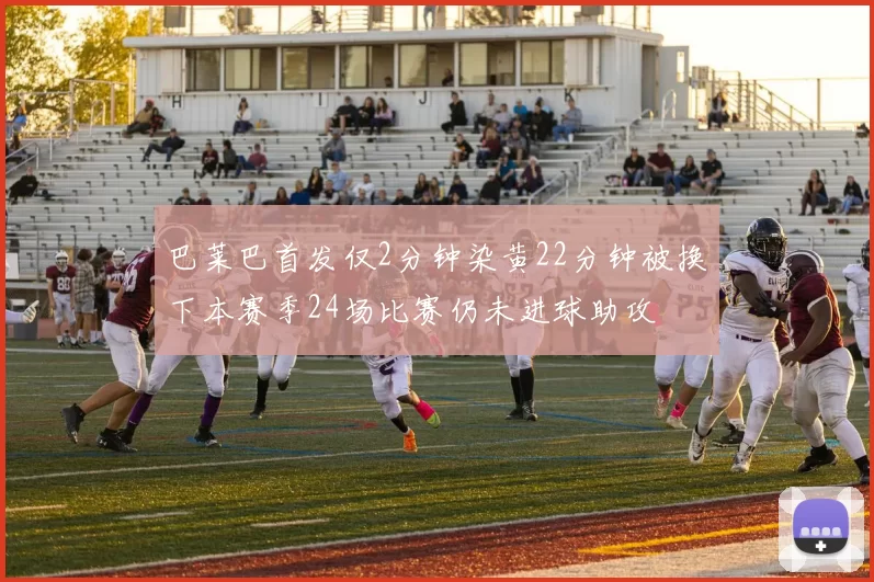 巴莱巴首发仅2分钟染黄22分钟被换下本赛季24场比赛仍未进球助攻