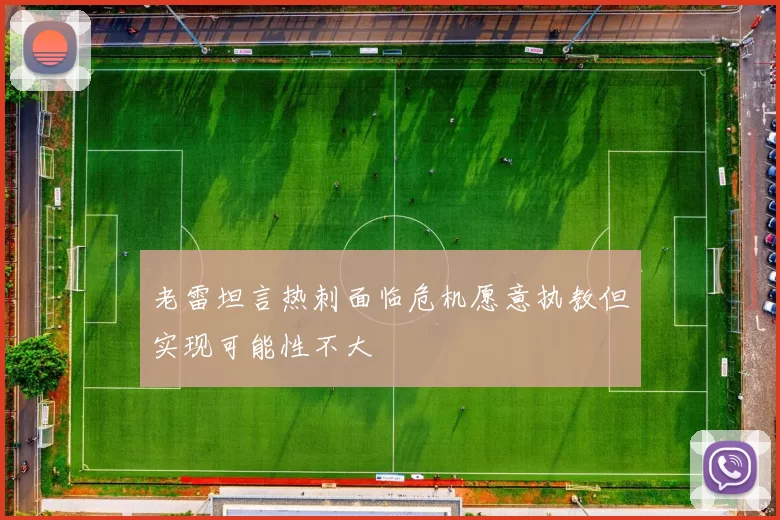 老雷坦言热刺面临危机愿意执教但实现可能性不大
