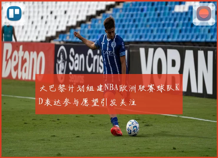 大巴黎计划组建NBA欧洲联赛球队KD表达参与愿望引发关注