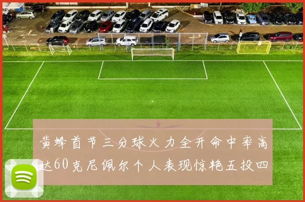 黄蜂首节三分球火力全开命中率高达60克尼佩尔个人表现惊艳五投四中