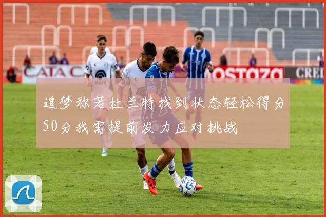 追梦称若杜兰特找到状态轻松得分50分我需提前发力应对挑战