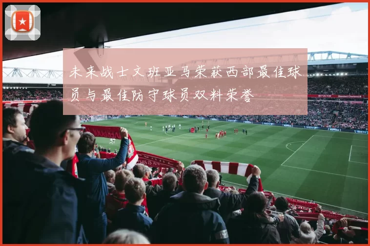 未来战士文班亚马荣获西部最佳球员与最佳防守球员双料荣誉