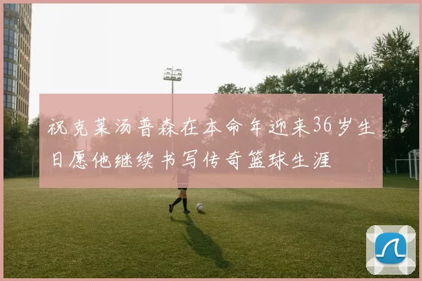 祝克莱汤普森在本命年迎来36岁生日愿他继续书写传奇篮球生涯