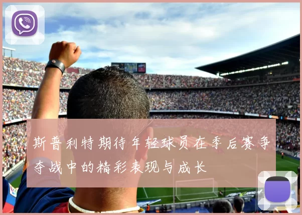 斯普利特期待年轻球员在季后赛争夺战中的精彩表现与成长