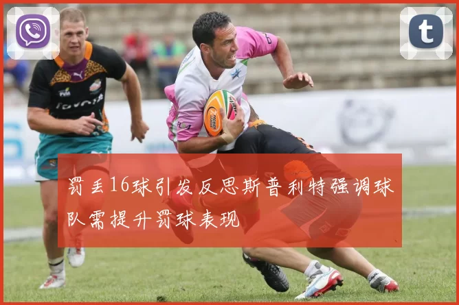 罚丢16球引发反思斯普利特强调球队需提升罚球表现