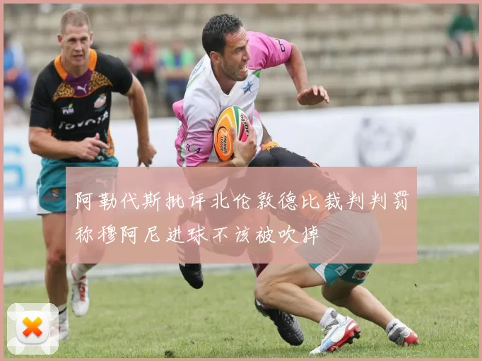 阿勒代斯批评北伦敦德比裁判判罚称穆阿尼进球不该被吹掉