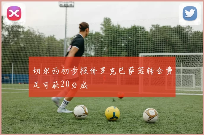 切尔西初步报价罗克巴萨若转会费足可获20分成