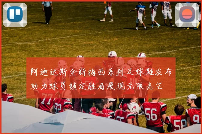 阿迪达斯全新梅西系列足球鞋发布助力球员锁定胜局展现无限光芒