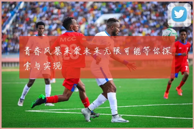 青春风暴来袭未来无限可能等你探索与实现