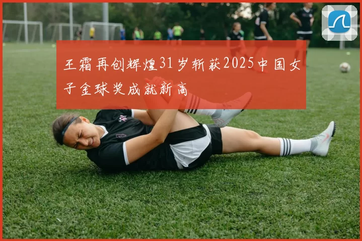 王霜再创辉煌31岁斩获2025中国女子金球奖成就新高