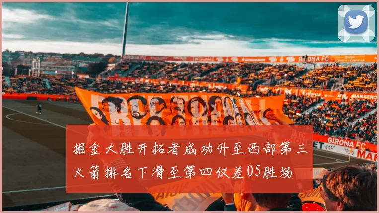 掘金大胜开拓者成功升至西部第三火箭排名下滑至第四仅差05胜场