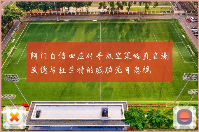 阿门自信回应对手放空策略直言谢泼德与杜兰特的威胁无可忽视