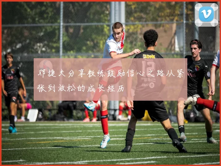 邓捷夫分享教练鼓励信心之路从紧张到放松的成长经历