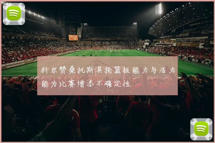 科尔赞桑托斯具抢篮板能力与活力能为比赛增添不确定性