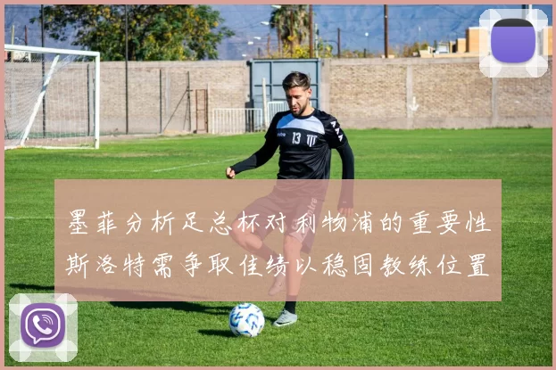 墨菲分析足总杯对利物浦的重要性斯洛特需争取佳绩以稳固教练位置