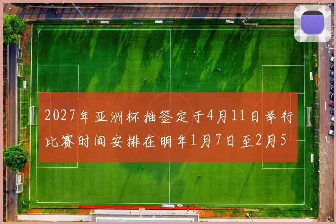 2027年亚洲杯抽签定于4月11日举行比赛时间安排在明年1月7日至2月5日