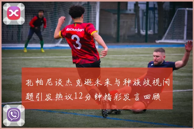 孔帕尼谈杰克逊未来与种族歧视问题引发热议12分钟精彩发言回顾