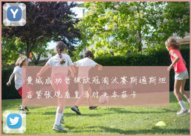 曼城成功晋级欧冠淘汰赛斯通斯坦言紧张观看皇马对决本菲卡