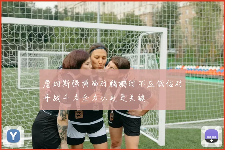 詹姆斯强调面对鹈鹕时不应低估对手战斗力全力以赴是关键